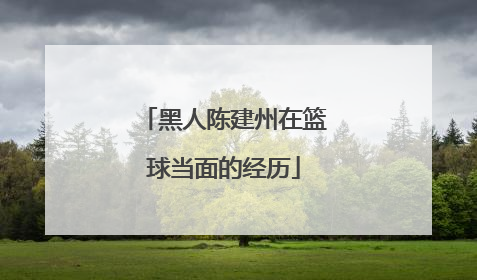 黑人陈建州在篮球当面的经历