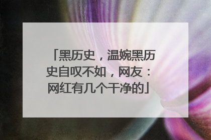 黑历史，温婉黑历史自叹不如，网友：网红有几个干净的