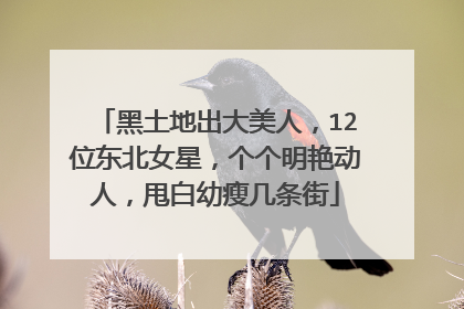 黑土地出大美人，12位东北女星，个个明艳动人，甩白幼瘦几条街