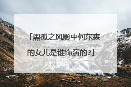 黑孤之风影中何东森的女儿是谁饰演的?