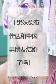 黑妹德布佳达和中国男朋友结婚了吗