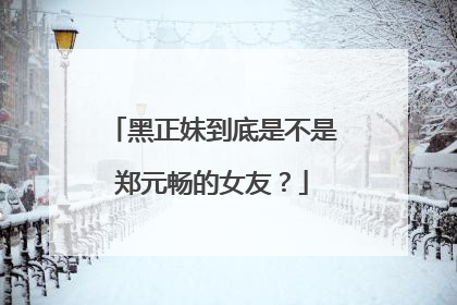 黑正妹到底是不是郑元畅的女友？