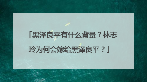 黑泽良平有什么背景?林志玲为何会嫁给黑泽良平?