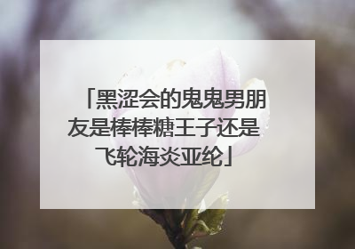 黑涩会的鬼鬼男朋友是棒棒糖王子还是飞轮海炎亚纶
