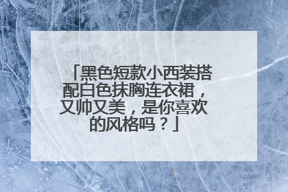 黑色短款小西装搭配白色抹胸连衣裙，又帅又美，是你喜欢的风格吗？