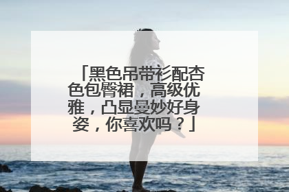 黑色吊带衫配杏色包臀裙，高级优雅，凸显曼妙好身姿，你喜欢吗？