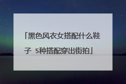 黑色风衣女搭配什么鞋子 5种搭配穿出街拍