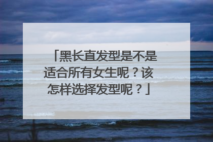 黑长直发型是不是适合所有女生呢?该怎样选择发型呢?