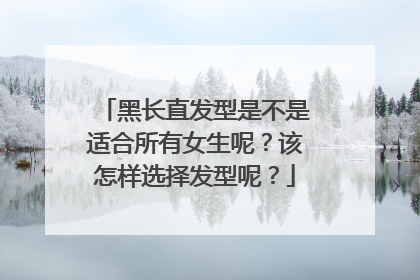 黑长直发型是不是适合所有女生呢？该怎样选择发型呢？