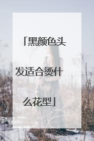 黑颜色头发适合烫什么花型