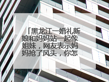 黑龙江一婚礼新娘和妈妈站一起像姐妹，网友表示妈妈抢了风头，你怎样看待？