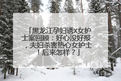 黑龙江孕妇诱X女护士案回顾：好心没好报，夫妇杀害热心女护士！后来怎样？