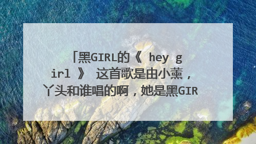 黑GIRL的《 hey girl 》 这首歌是由小薰,丫头和谁唱的啊,她是黑GIRL里的吗,她的资料是什么