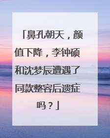 鼻孔朝天，颜值下降，李钟硕和沈梦辰遭遇了同款整容后遗症吗？