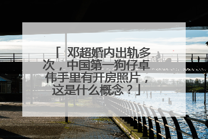 ￼邓超婚内出轨多次，中国第一狗仔卓伟手里有开房照片，这是什么概念？
