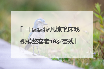 干露露廖凡惊艳床戏 裸模整容老10岁变残