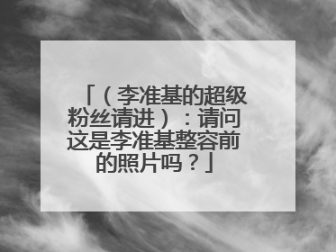 （李准基的超级粉丝请进）：请问这是李准基整容前的照片吗？