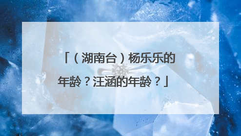 (湖南台)杨乐乐的年龄?汪涵的年龄?