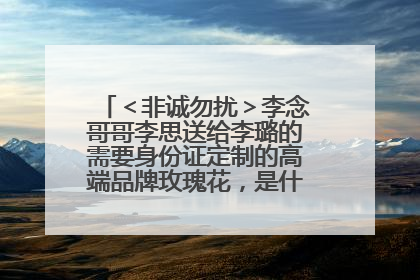 ＜非诚勿扰＞李念哥哥李思送给李璐的需要身份证定制的高端品牌玫瑰花，是什么品牌啊？