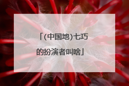 (中国地)七巧的扮演者叫啥
