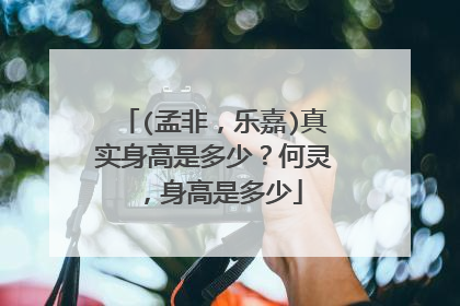 (孟非，乐嘉)真实身高是多少？何灵，身高是多少