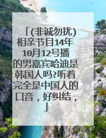 (非诚勿扰)相亲节目14年10月12号播的男嘉宾哈迪是韩国人吗?听着完全是中国人的口音，好纠结，
