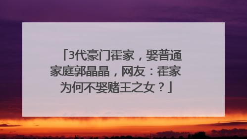 3代豪门霍家,娶普通家庭郭晶晶,网友:霍家为何不娶赌王之女?