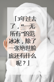 3年过去了，“一无所有”的范冰冰，除了一张绝世脸庞还有什么呢？