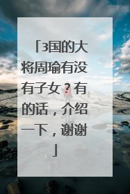 3国的大将周瑜有没有子女？有的话，介绍一下，谢谢