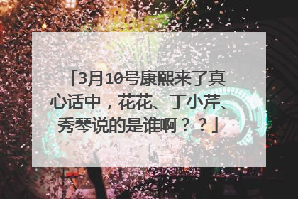 3月10号康熙来了真心话中,花花、丁小芹、秀琴说的是谁啊??