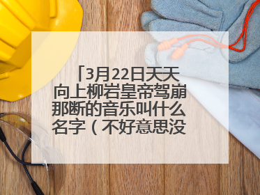 3月22日天天向上柳岩皇帝驾崩那断的音乐叫什么名字(不好意思没分了)