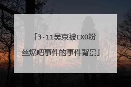 3·11吴京被EXO粉丝爆吧事件的事件背景