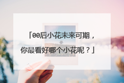 00后小花未来可期,你最看好哪个小花呢?