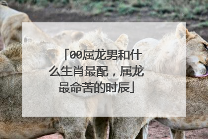 00属龙男和什么生肖最配,属龙最命苦的时辰