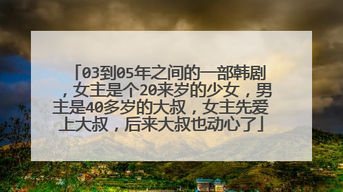 03到05年之间的一部韩剧，女主是个20来岁的少女，男主是40多岁的大叔，女主先爱上大叔，后来大叔也动心了