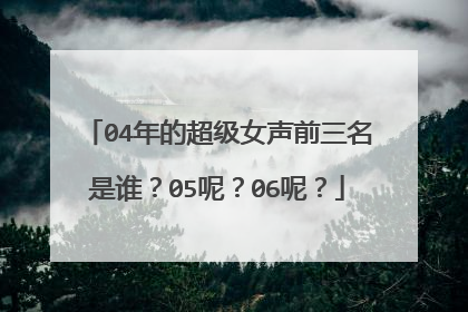 04年的超级女声前三名是谁？05呢？06呢？