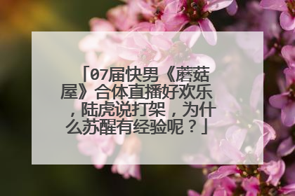 07届快男《蘑菇屋》合体直播好欢乐，陆虎说打架，为什么苏醒有经验呢？