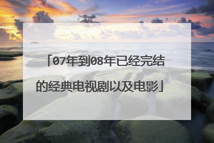 07年到08年已经完结的经典电视剧以及电影
