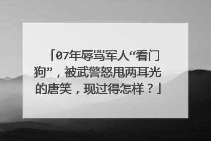 07年辱骂军人“看门狗”，被武警怒甩两耳光的唐笑，现过得怎样？
