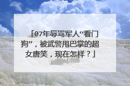 07年辱骂军人“看门狗”,被武警甩巴掌的超女唐笑,现在怎样?