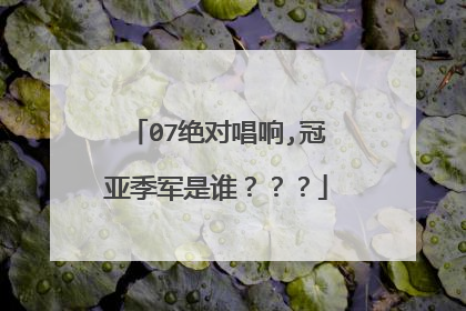 07绝对唱响,冠亚季军是谁???