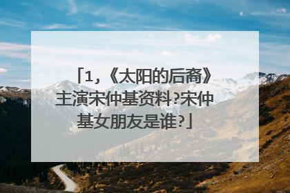 1,《太阳的后裔》主演宋仲基资料?宋仲基女朋友是谁?