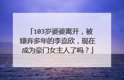 103岁婆婆离开,被嫌弃多年的李嘉欣,现在成为豪门女主人了吗?