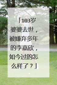 103岁婆婆去世，被嫌弃多年的李嘉欣，如今过的怎么样了？