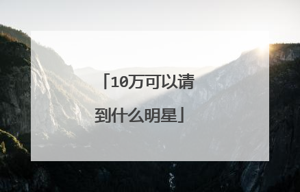 10万可以请到什么明星