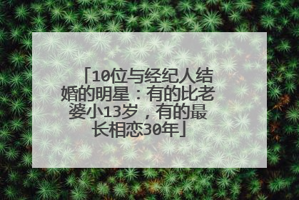 10位与经纪人结婚的明星：有的比老婆小13岁，有的最长相恋30年