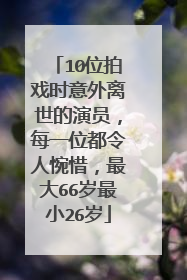10位拍戏时意外离世的演员,每一位都令人惋惜,最大66岁最小26岁