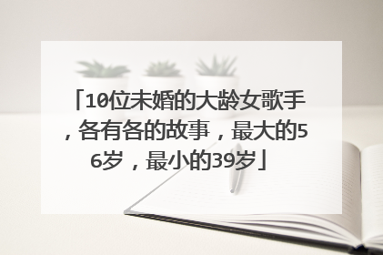 10位未婚的大龄女歌手，各有各的故事，最大的56岁，最小的39岁