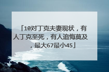10对丁克夫妻现状，有人丁克至死，有人追悔莫及，最大67最小45