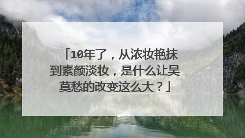 10年了,从浓妆艳抹到素颜淡妆,是什么让吴莫愁的改变这么大?